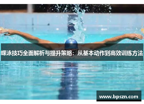 蝶泳技巧全面解析与提升策略:从基本动作到高效训练方法